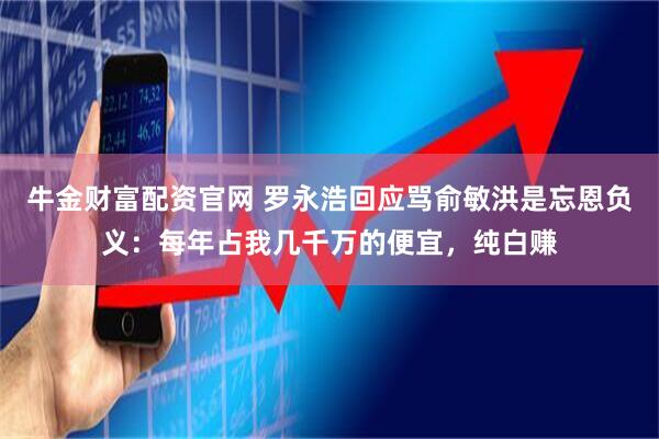 牛金财富配资官网 罗永浩回应骂俞敏洪是忘恩负义：每年占我几千万的便宜，纯白赚