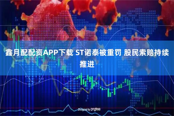 鑫月配配资APP下载 ST诺泰被重罚 股民索赔持续推进