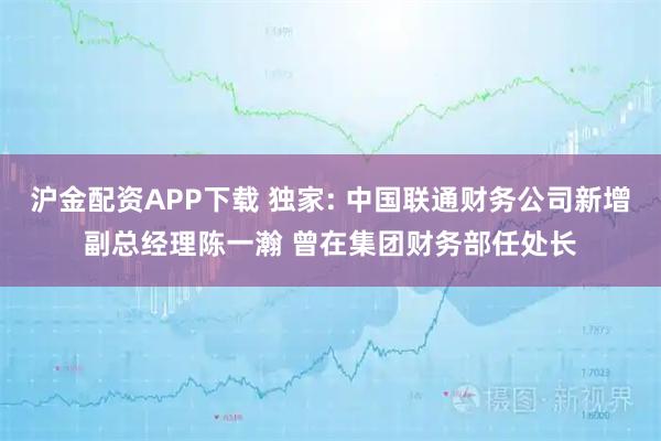 沪金配资APP下载 独家: 中国联通财务公司新增副总经理陈一瀚 曾在集团财务部任处长