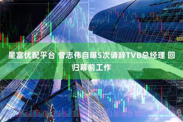 星富优配平台 曾志伟自曝5次请辞TVB总经理 回归幕前工作