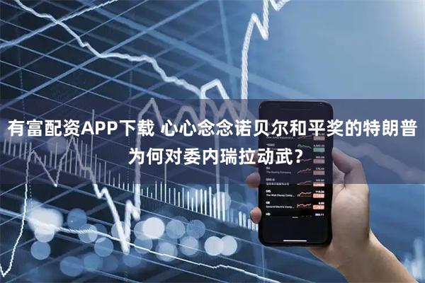 有富配资APP下载 心心念念诺贝尔和平奖的特朗普 为何对委内瑞拉动武？