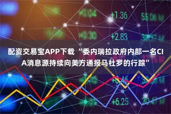 配资交易宝APP下载 “委内瑞拉政府内部一名CIA消息源持续向美方通报马杜罗的行踪”