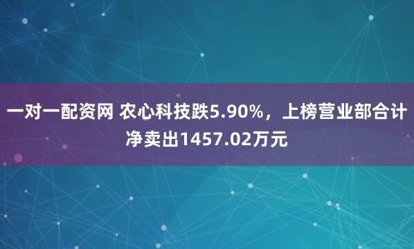 一对一配资网 农心科技跌5.90%，上榜营业部合计净卖出1457.02万元
