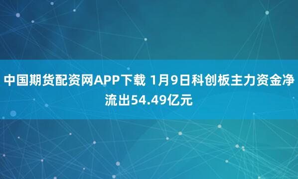 中国期货配资网APP下载 1月9日科创板主力资金净流出54.49亿元