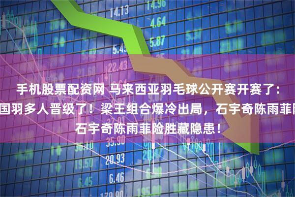 手机股票配资网 马来西亚羽毛球公开赛开赛了：石宇奇领衔国羽多人晋级了！梁王组合爆冷出局，石宇奇陈雨菲险胜藏隐患！