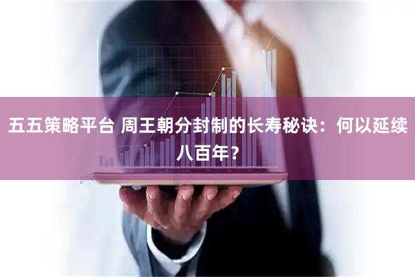 五五策略平台 周王朝分封制的长寿秘诀：何以延续八百年？