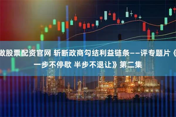 做股票配资官网 斩断政商勾结利益链条——评专题片《一步不停歇 半步不退让》第二集
