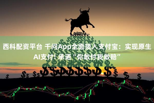 西科配资平台 千问App全面接入支付宝：实现原生AI支付! 承诺“你敢付我敢赔”