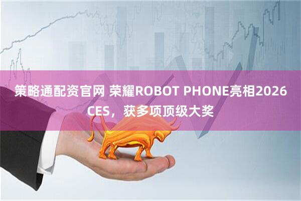 策略通配资官网 荣耀ROBOT PHONE亮相2026CES，获多项顶级大奖