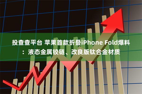 投查查平台 苹果首款折叠iPhone Fold爆料：液态金属铰链、改良版钛合金材质