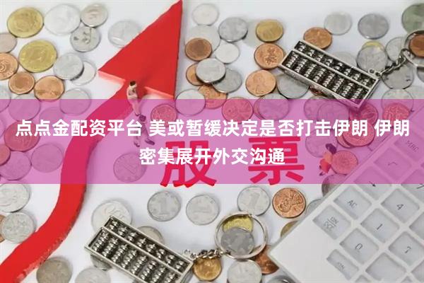 点点金配资平台 美或暂缓决定是否打击伊朗 伊朗密集展开外交沟通
