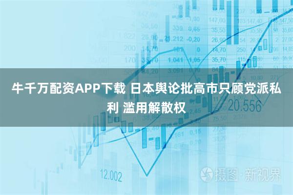 牛千万配资APP下载 日本舆论批高市只顾党派私利 滥用解散权