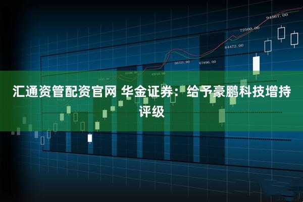 汇通资管配资官网 华金证券：给予豪鹏科技增持评级