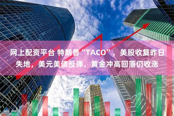网上配资平台 特朗普“TACO”，美股收复昨日失地，美元美债反弹，黄金冲高回落仍收涨