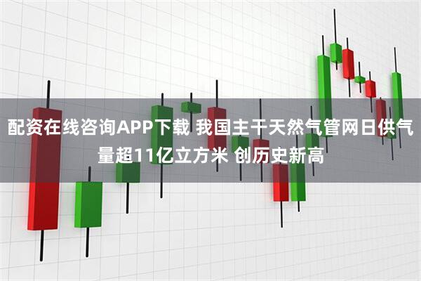 配资在线咨询APP下载 我国主干天然气管网日供气量超11亿立方米 创历史新高