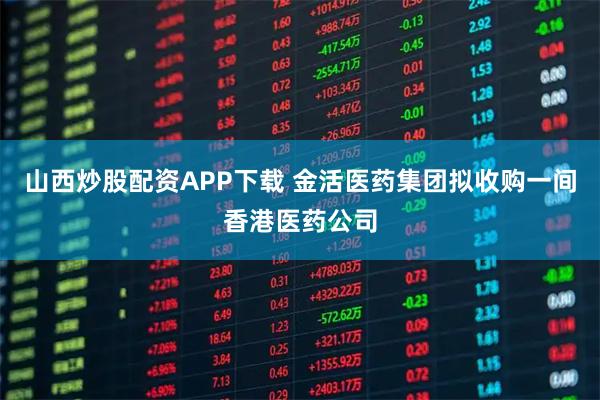 山西炒股配资APP下载 金活医药集团拟收购一间香港医药公司