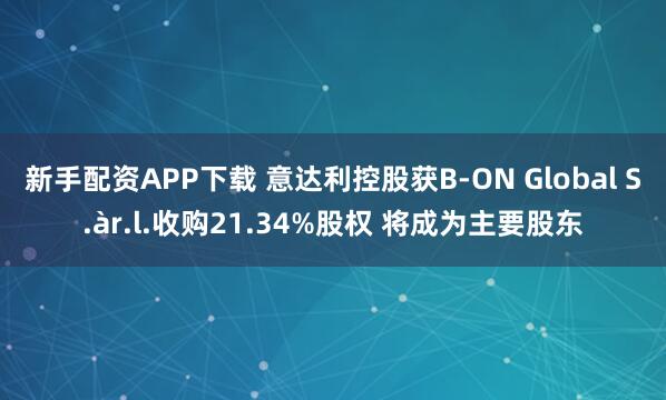 新手配资APP下载 意达利控股获B-ON Global S.àr.l.收购21.34%股权 将成为主要股东