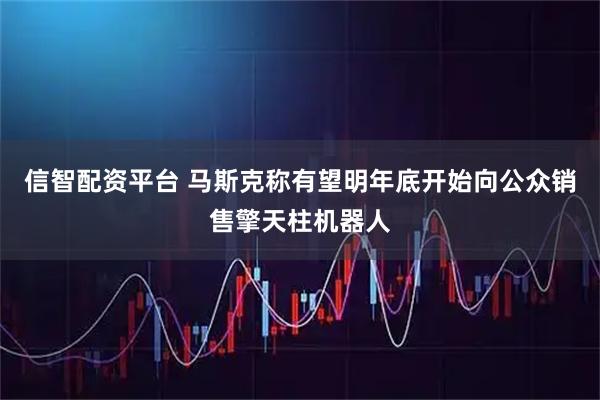 信智配资平台 马斯克称有望明年底开始向公众销售擎天柱机器人