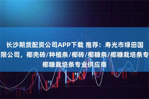 长沙期货配资公司APP下载 推荐：寿光市绿田国际商贸有限公司，椰壳砖/种植条/椰砖/椰糠条/椰糠栽培条专业供应商