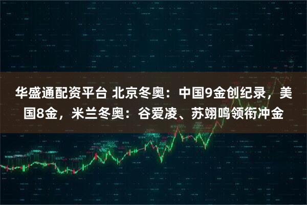 华盛通配资平台 北京冬奥：中国9金创纪录，美国8金，米兰冬奥：谷爱凌、苏翊鸣领衔冲金