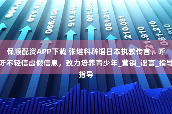 保顺配资APP下载 张继科辟谣日本执教传言，呼吁不轻信虚假信息，致力培养青少年_营销_谣言_指导