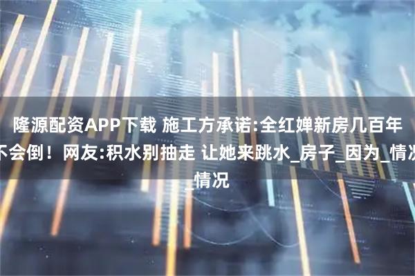 隆源配资APP下载 施工方承诺:全红婵新房几百年不会倒！网友:积水别抽走 让她来跳水_房子_因为_情况