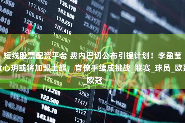 短线股票配资平台 费内巴切公布引援计划！李盈莹袁心玥或将加盟土超，官僚手续成挑战_联赛_球员_欧冠