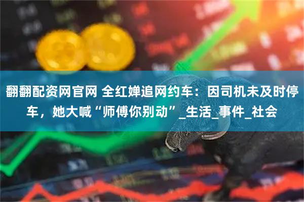 翻翻配资网官网 全红婵追网约车：因司机未及时停车，她大喊“师傅你别动”_生活_事件_社会