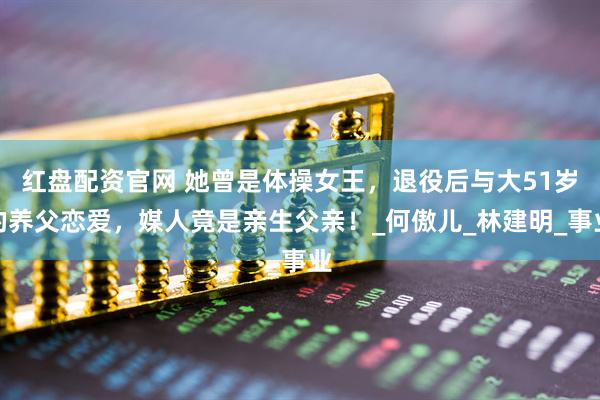 红盘配资官网 她曾是体操女王，退役后与大51岁的养父恋爱，媒人竟是亲生父亲！_何傲儿_林建明_事业