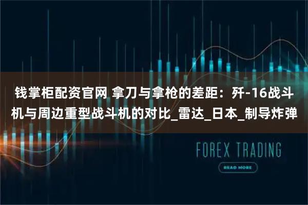 钱掌柜配资官网 拿刀与拿枪的差距：歼-16战斗机与周边重型战斗机的对比_雷达_日本_制导炸弹