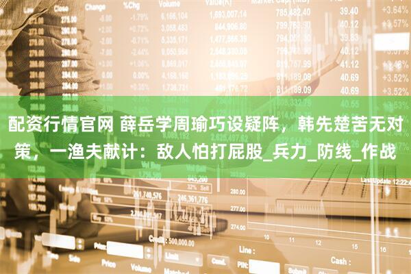 配资行情官网 薛岳学周瑜巧设疑阵，韩先楚苦无对策，一渔夫献计：敌人怕打屁股_兵力_防线_作战