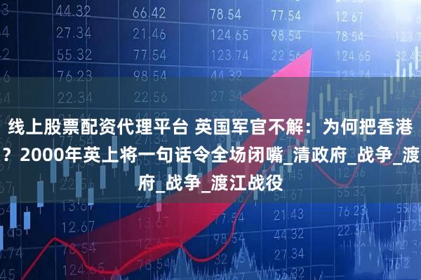 线上股票配资代理平台 英国军官不解：为何把香港还中国？2000年英上将一句话令全场闭嘴_清政府_战争_渡江战役