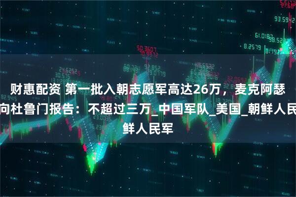 财惠配资 第一批入朝志愿军高达26万，麦克阿瑟却向杜鲁门报告：不超过三万_中国军队_美国_朝鲜人民军