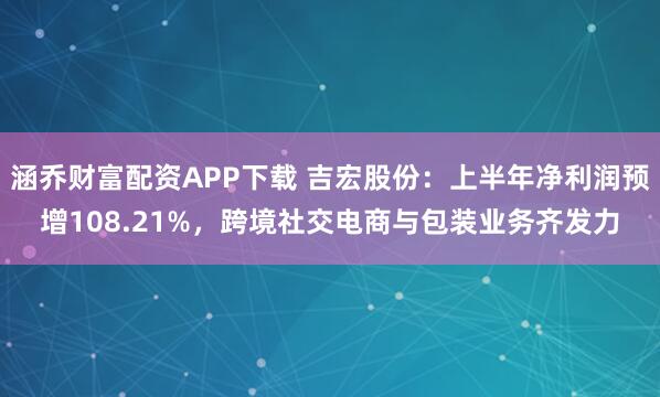 涵乔财富配资APP下载 吉宏股份：上半年净利润预增108.21%，跨境社交电商与包装业务齐发力