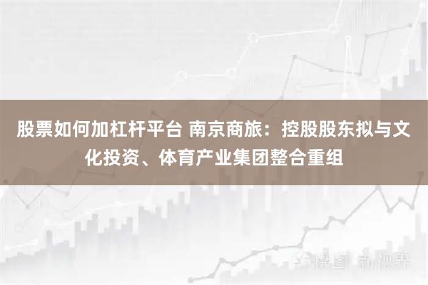 股票如何加杠杆平台 南京商旅：控股股东拟与文化投资、体育产业集团整合重组