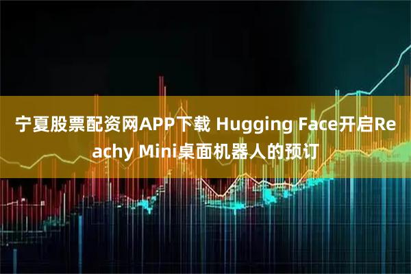 宁夏股票配资网APP下载 Hugging Face开启Reachy Mini桌面机器人的预订