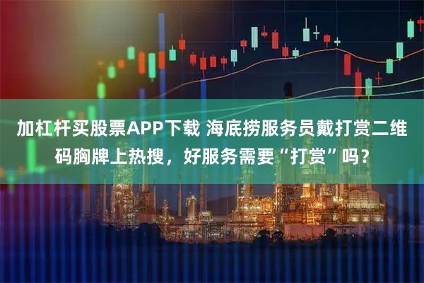 加杠杆买股票APP下载 海底捞服务员戴打赏二维码胸牌上热搜，好服务需要“打赏”吗？