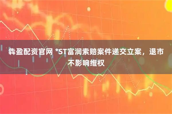 犇盈配资官网 *ST富润索赔案件递交立案，退市不影响维权