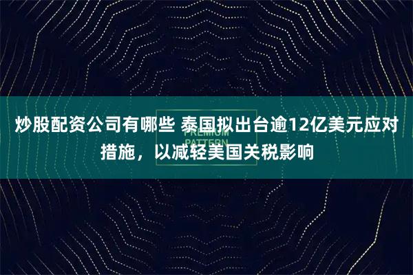 炒股配资公司有哪些 泰国拟出台逾12亿美元应对措施，以减轻美国关税影响
