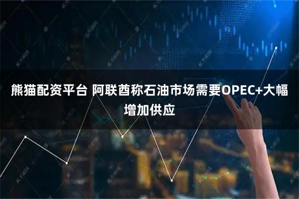 熊猫配资平台 阿联酋称石油市场需要OPEC+大幅增加供应