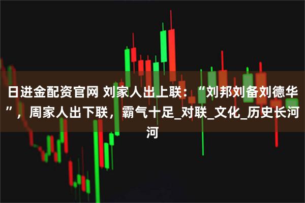 日进金配资官网 刘家人出上联：“刘邦刘备刘德华”，周家人出下联，霸气十足_对联_文化_历史长河