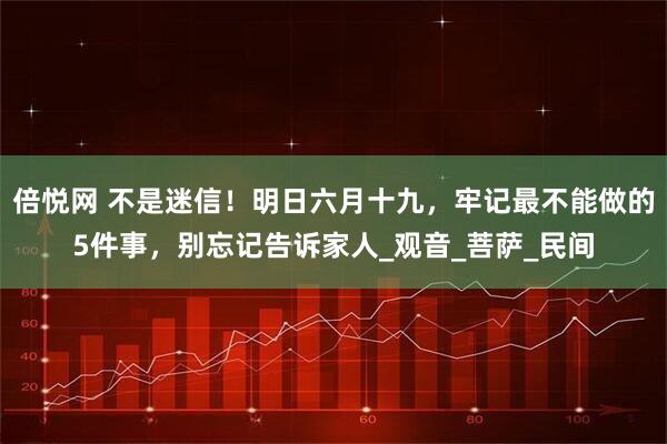 倍悦网 不是迷信！明日六月十九，牢记最不能做的5件事，别忘记告诉家人_观音_菩萨_民间
