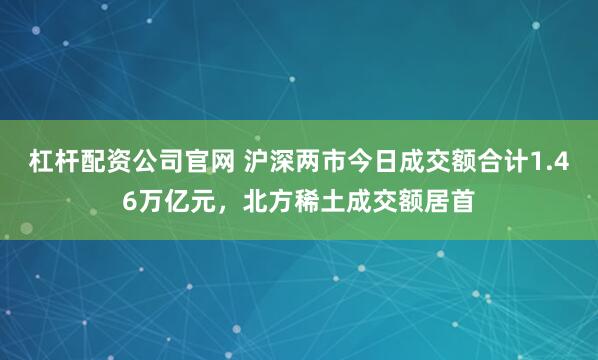 杠杆配资公司官网 沪深两市今日成交额合计1.46万亿元，北方稀土成交额居首