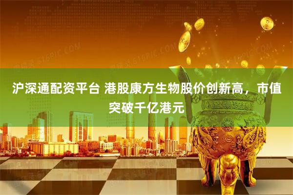 沪深通配资平台 港股康方生物股价创新高，市值突破千亿港元