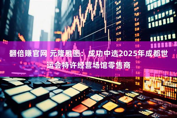 翻倍赚官网 元隆雅图：成功中选2025年成都世运会特许经营场馆零售商
