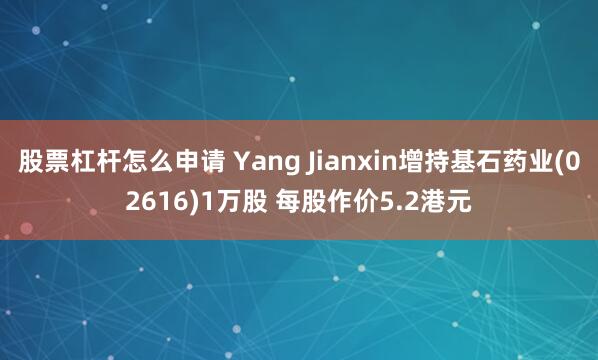股票杠杆怎么申请 Yang Jianxin增持基石药业(02616)1万股 每股作价5.2港元