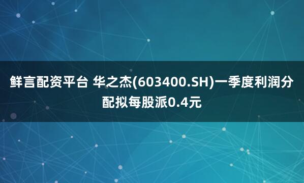 鲜言配资平台 华之杰(603400.SH)一季度利润分配拟每股派0.4元