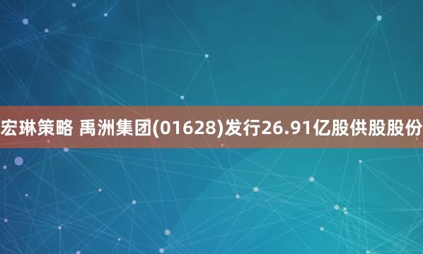 宏琳策略 禹洲集团(01628)发行26.91亿股供股股份