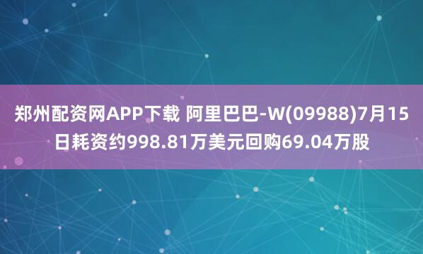 郑州配资网APP下载 阿里巴巴-W(09988)7月15日耗资约998.81万美元回购69.04万股