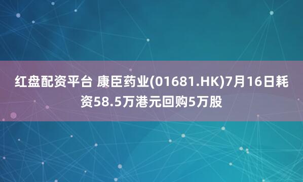 红盘配资平台 康臣药业(01681.HK)7月16日耗资58.5万港元回购5万股